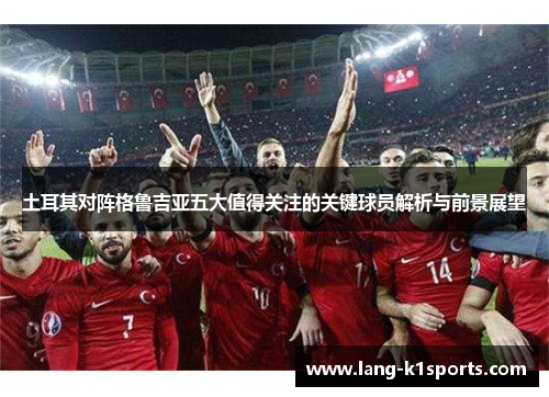 土耳其对阵格鲁吉亚五大值得关注的关键球员解析与前景展望