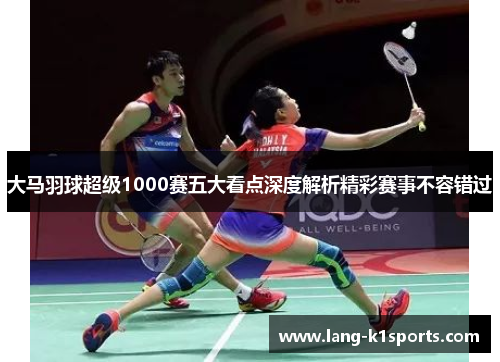 大马羽球超级1000赛五大看点深度解析精彩赛事不容错过