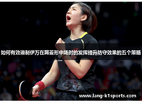 如何有效遏制伊万在踢菱形中场时的发挥提升防守效果的五个策略