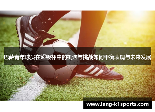 巴萨青年球员在超级杯中的机遇与挑战如何平衡表现与未来发展