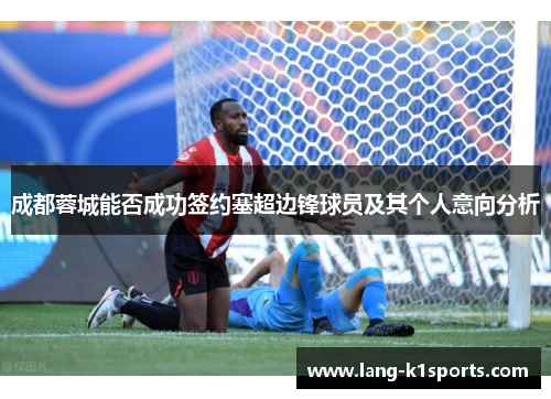 成都蓉城能否成功签约塞超边锋球员及其个人意向分析 成都蓉城能否成功签约塞超边锋球员及其个人意向分析