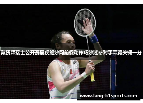 戴资颖瑞士公开赛展现绝妙网前假动作巧妙迷惑对手赢得关键一分 戴资颖瑞士公开赛展现绝妙网前假动作巧妙迷惑对手赢得关键一分