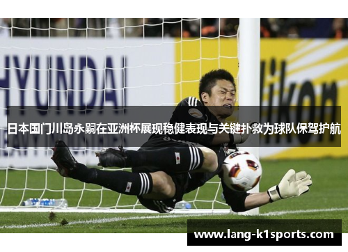 日本国门川岛永嗣在亚洲杯展现稳健表现与关键扑救为球队保驾护航 日本国门川岛永嗣在亚洲杯展现稳健表现与关键扑救为球队保驾护航
