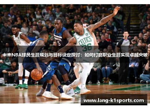 未来NBA球员生涯规划与目标设定探讨:如何打磨职业生涯实现卓越突破 未来NBA球员生涯规划与目标设定探讨:如何打磨职业生涯实现卓越突破