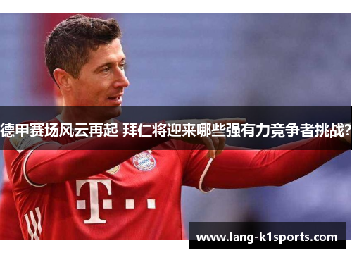 德甲赛场风云再起 拜仁将迎来哪些强有力竞争者挑战? 德甲赛场风云再起 拜仁将迎来哪些强有力竞争者挑战?