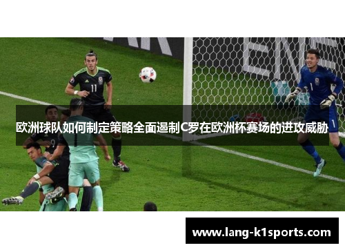 欧洲球队如何制定策略全面遏制C罗在欧洲杯赛场的进攻威胁 欧洲球队如何制定策略全面遏制C罗在欧洲杯赛场的进攻威胁