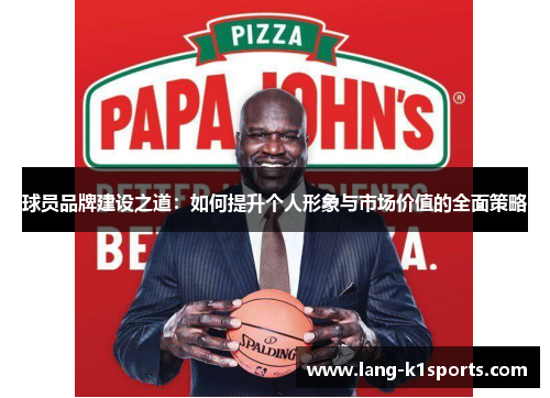 球员品牌建设之道:如何提升个人形象与市场价值的全面策略 球员品牌建设之道:如何提升个人形象与市场价值的全面策略