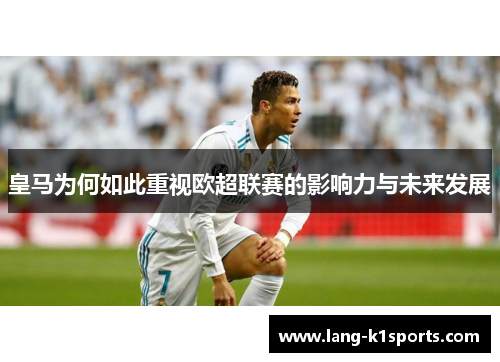 皇马为何如此重视欧超联赛的影响力与未来发展