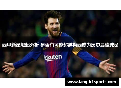 西甲新星崛起分析 是否有可能超越梅西成为历史最佳球员