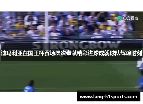 迪玛利亚在国王杯赛场屡次奉献精彩进球成就球队辉煌时刻