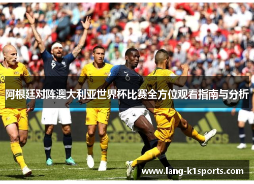 阿根廷对阵澳大利亚世界杯比赛全方位观看指南与分析