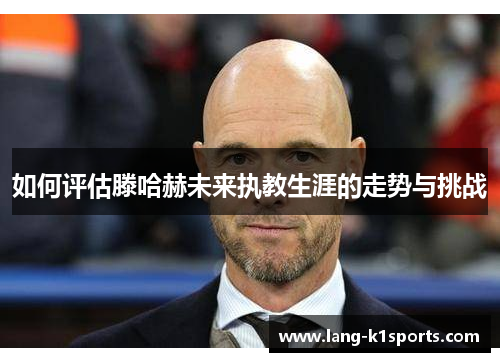 如何评估滕哈赫未来执教生涯的走势与挑战