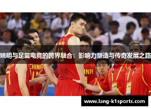 姚明与足篮电竞的跨界融合：影响力塑造与传奇发展之路