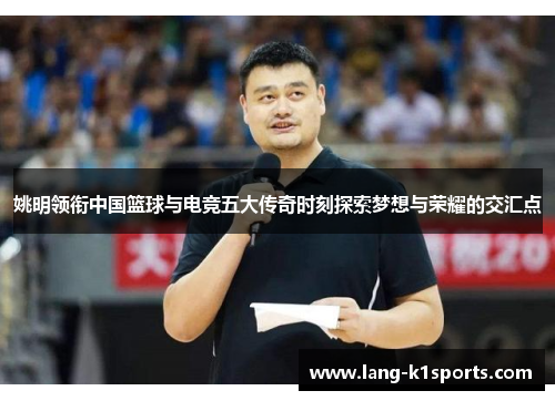 姚明领衔中国篮球与电竞五大传奇时刻探索梦想与荣耀的交汇点