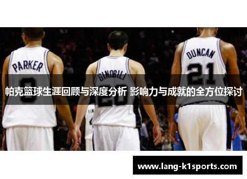 帕克篮球生涯回顾与深度分析 影响力与成就的全方位探讨 帕克篮球生涯回顾与深度分析 影响力与成就的全方位探讨