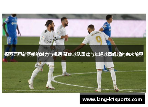 探索西甲新赛季的潜力与机遇 聚焦球队重建与年轻球员崛起的未来前景 探索西甲新赛季的潜力与机遇 聚焦球队重建与年轻球员崛起的未来前景