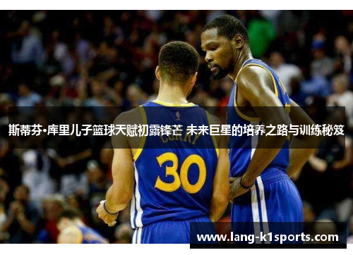 斯蒂芬·库里儿子篮球天赋初露锋芒 未来巨星的培养之路与训练秘笈 斯蒂芬·库里儿子篮球天赋初露锋芒 未来巨星的培养之路与训练秘笈