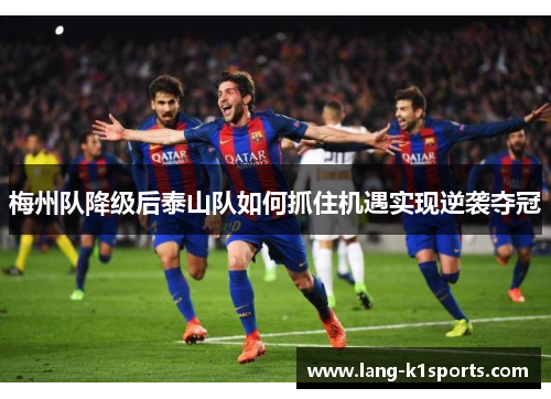 梅州队降级后泰山队如何抓住机遇实现逆袭夺冠 梅州队降级后泰山队如何抓住机遇实现逆袭夺冠