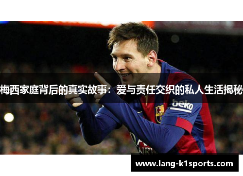 梅西家庭背后的真实故事:爱与责任交织的私人生活揭秘 梅西家庭背后的真实故事:爱与责任交织的私人生活揭秘