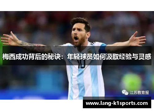 梅西成功背后的秘诀:年轻球员如何汲取经验与灵感 梅西成功背后的秘诀:年轻球员如何汲取经验与灵感