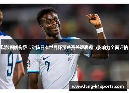 以数据解构萨卡对阵日本世界杯预选赛关键表现与影响力全面评估