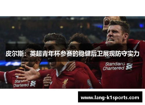 皮尔斯：英超青年杯参赛的稳健后卫展现防守实力