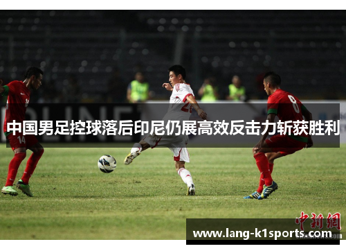 中国男足控球落后印尼仍展高效反击力斩获胜利