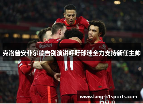 克洛普安菲尔德告别演讲呼吁球迷全力支持新任主帅 克洛普安菲尔德告别演讲呼吁球迷全力支持新任主帅