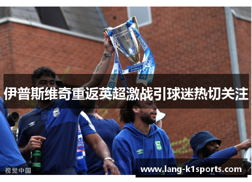 伊普斯维奇重返英超激战引球迷热切关注 伊普斯维奇重返英超激战引球迷热切关注