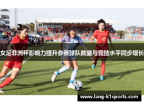 女足非洲杯影响力提升参赛球队数量与竞技水平同步增长 女足非洲杯影响力提升参赛球队数量与竞技水平同步增长