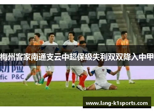 梅州客家南通支云中超保级失利双双降入中甲 梅州客家南通支云中超保级失利双双降入中甲