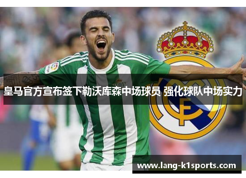 皇马官方宣布签下勒沃库森中场球员 强化球队中场实力