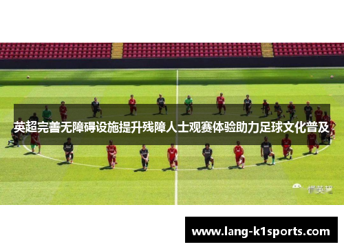 英超完善无障碍设施提升残障人士观赛体验助力足球文化普及